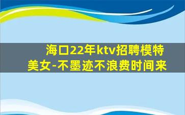 海口22年ktv招聘模特美女-不墨迹不浪费时间来
