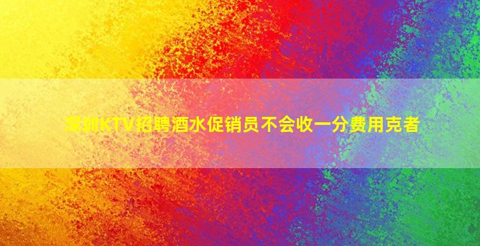 深圳KTV招聘酒水促销员不会收一分费用克者